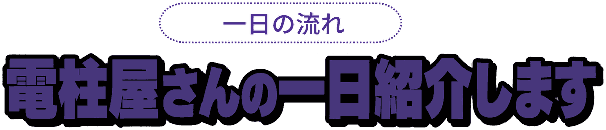 一日の流れ 電柱屋さんの一日紹介します