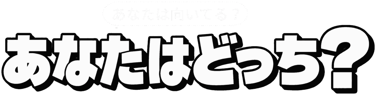あなたは向いてる？ あなたはどっち？