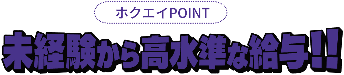 ホクエイPOINT 未経験から高水準な給与!!